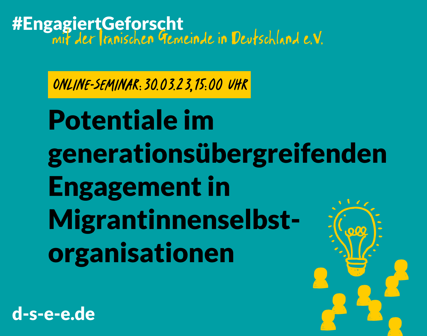 230307_DSEE_Engagiert-Geforscht_Seminar_1415x1115 Grafik mit dem Text: "Engagiert Geforscht mit der Iranischen Gemeinde in Deutschland e.V. Online-Seminar: 30.03.23, 15:00 Uhr. Potentiale im generationsübergreifenden Engagement in Migrantinnenselbstorganisationen