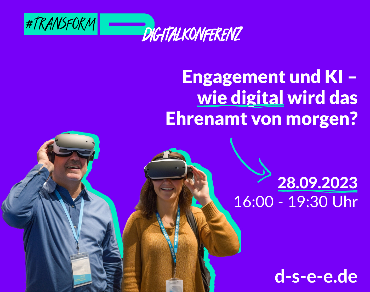 10014_DSEE_transform_d_Digitalkonferenz_1415x1115 Foto von zwei Menschen, die eine Virtual-Reality-Brille aufhaben. Text: #transform_d Digitalkonferenz: Künstliche Intelligenz für freiwillige Genies – wie digital wird das Ehrenamt? 28.09.2023, 16:00–19:00 Uhr. d-s-e-e.de