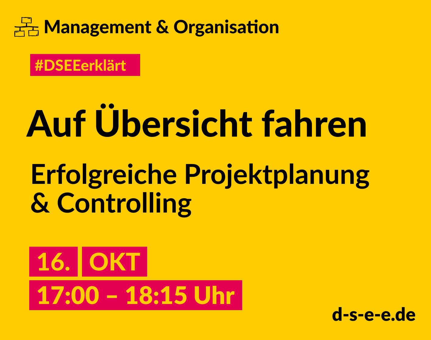 DSEE_Erklaert_ Finanzplanung – 2024_Teil 2_1415x1115 Gelbe Grafik mit dem Text: Management & Organisation. #DSEEerklärt Auf Übersicht fahren. Erfolgreiche Projektplanung & Controlling 16. Oktober 2024, 17:00–18:15 Uhr. d-s-e-e.de