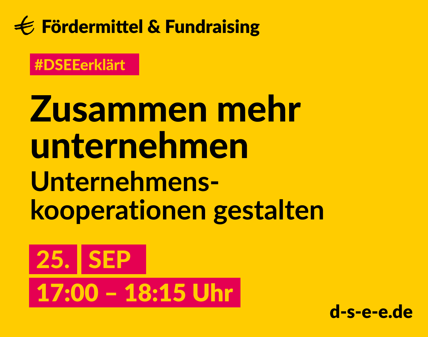 DSEE_Erklaert_ Fundraising – 2024_Teil 2_1415x1115 Gelbe Graik mit dem Text: € Fördermittel & Fundraising #DSEEerklärt Zusammen mehr unternehmen. Unternehmenskooperationen gestalten. 25. September 2024, 17:00–18:15 Uhr