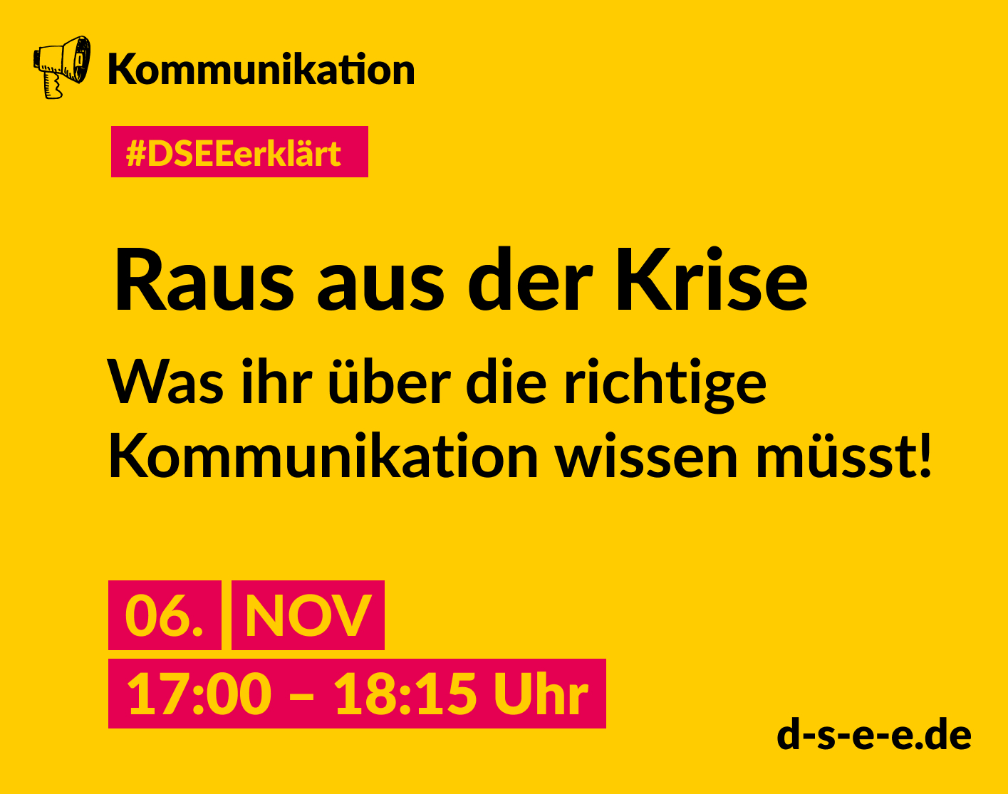 DSEE_Erklaert_ Oeffentlichkeitsarbeit II – 2024_Teil 1_1415x1115 Gelbe Grafik mit gezeichnetem Megafon und dem Text: Kommunikation. #DSEEerklärt Raus aus der Krise. Was ihr über die richtige Kommunikation wissen müsst! 06. November 2024, 17:00–18:15 Uhr. d-s-e-e.de