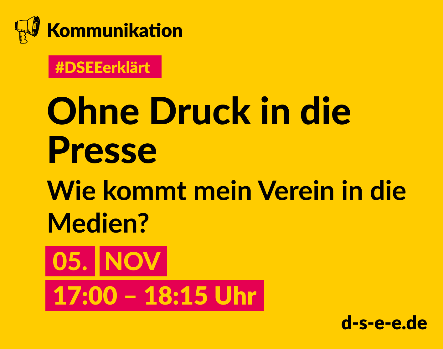 DSEE_Erklaert_ Oeffentlichkeitsarbeit II – 2024_Teil 2_1415x1115 Gelbe Grafik mit gezeichnetem Megafon und dem Text: Kommunikation. #DSEEerklärt Ohne Druck in die Presse. Wie kommt mein Verein in die Medien?. 05. November 2024, 17:00–18:15 Uhr. d-s-e-e.de
