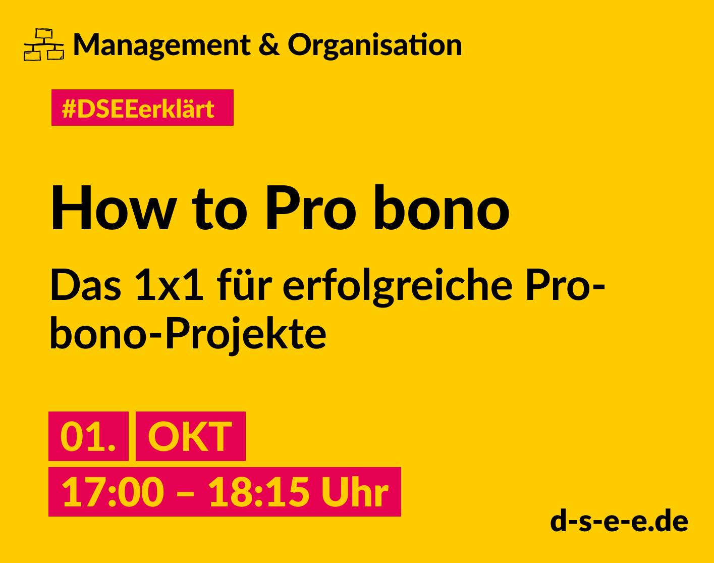 DSEE_Erklaert_ Pro bono – 2024_Teil 1_1415x1115 Gelbe Grafik mit dem Text: Management & Organisation. #DSEEerklärt How to Pro bono. Das 1x1 für erfolgreiche Pro-bono-Projekte. 01. Oktober 2024, 17:00–18:15 Uhr. d-s-e-e.de